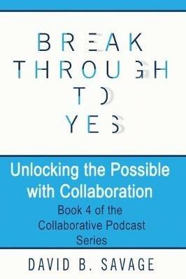 Break Through To Yes: Unlocking the Possible with Collaboration - David B Savage - cover