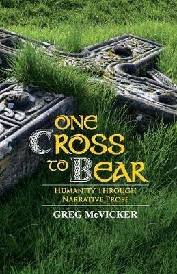 One Cross to Bear: Humanity through Narrative Prose - Greg McVicker - cover