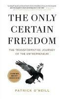 The Only Certain Freedom: The Transformative Journey of the Entrepreneur - Patrick O'Neill - cover