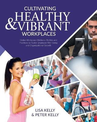 Cultivating Healthy & Vibrant Workplaces: Global Workplace Wellness Profiles and Practices to Foster Employee Well-being and Organizational Growth - Lisa Kelly,Peter Kelly - cover