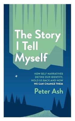 The Story I Tell Myself: How Self Narratives Define Our Identity, Hold Us Back and How We Can Change Them - Peter Ash - cover