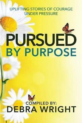 Pursued By Purpose Uplifting Stories of Courage Under Pressure - Debra Wright - cover