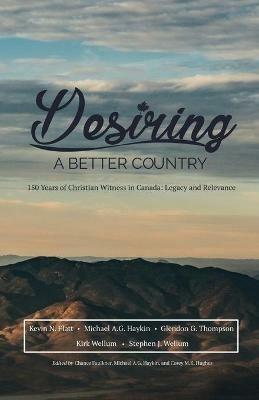 Desiring A Better Country: 150 years of Christian Witness in Canada: Legacy & Relevance - Stephen J Wellum,Michael A G Haykin,Kevin N Flatt - cover
