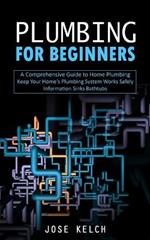 Plumbing for Beginners: A Comprehensive Guide to Home Plumbing (Keep Your Home's Plumbing System Works Safely Information Sinks Bathtubs)