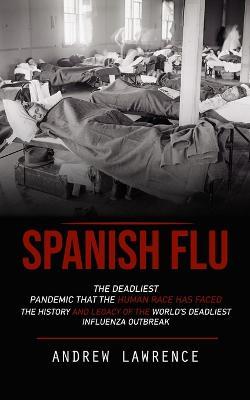 Spanish Flu: The Deadliest Pandemic That the Human Race Has Faced (The History and Legacy of the World's Deadliest Influenza Outbreak) - Andrew Lawrence - cover