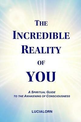 The Incredible Reality of You: A Spiritual Guide to the Awakening of Consciousness - Lucialorn - cover