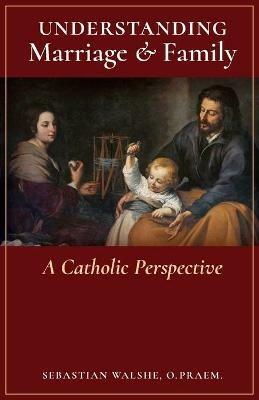 Understanding Marriage & Family: A Catholic Perspective - O Praem Sebastian Walshe - cover