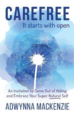 Carefree, It Starts With Open: An Invitation to Come Out of Hiding and Embrace Your Super Natural Self - Adwynna MacKenzie - cover