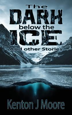 The Dark Below the Ice: And Other Stories - Kenton J Moore - cover