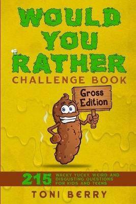 Would You Rather Challenge Book Gross Edition: 215 Wacky, Yucky, Weird and Disgusting Questions for Kids, Teens and Adults - Toni Berry - cover