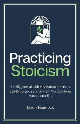 Practicing Stoicism: A Daily Journal with Meditation Practices, Self-Reflections and Ancient Wisdom from Marcus Aurelius - Jason Hemlock - cover