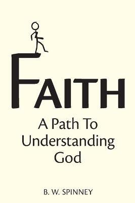 Faith: A path to understanding God - B W Spinney - cover