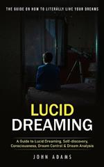 Lucid Dreaming: The Ultimate Guide on How to Literally Live Your Dreams (A Guide to Lucid Dreaming, Self-discovery, Consciousness, Dream Control & Dream Analysis)