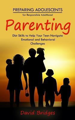 Parenting: Preparing Adolescents for Responsible Adulthood (Dbt Skills to Help Your Teen Navigate Emotional and Behavioral Challenges) - David Bridges - cover