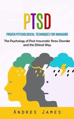Ptsd: Proven Psychological Techniques for Managing (The Psychology of Post-traumatic Stress Disorder and the Ethical Way) - Andres James - cover
