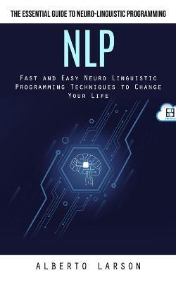 Nlp: The Essential Guide to Neuro-linguistic Programming (Fast and Easy Neuro Linguistic Programming Techniques to Change Your Life) - Alberto Larson - cover
