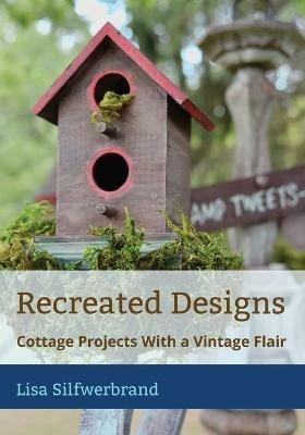 Recreated Designs: Cottage Projects With a Vintage Flair - Lisa A Silfwerbrand - cover