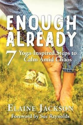 Enough Already: 7 Yoga-Inspired Steps to Calm Amid Chaos - Elaine Jackson - cover