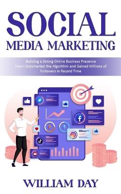 Social Media Marketing: Building a Strong Online Business Presence (How I Outsmarted the Algorithm and Gained Millions of Followers in Record Time) - William Day - cover