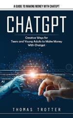 Chatgpt: A Guide to Making Money With Chatgpt (Creative Ways for Teens and Young Adults to Make Money With Chatgpt)