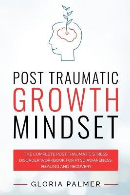 Post Traumatic Growth Mindset: The Complete Post Traumatic Stress Disorder Workbook for PTSD Awareness, Healing and Recovery: The Complete Post Traumatic Stress Disorder Workbook for PTSD Awareness, Healing and Recovery: The Complete Post Traumatic Stress Disorder Workbook for PTSD Awar - Gloria Palmer - cover