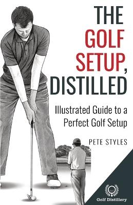 The Golf Setup, Distilled: Illustrated Guide to a Perfect Golf Setup - Pete Styles - cover
