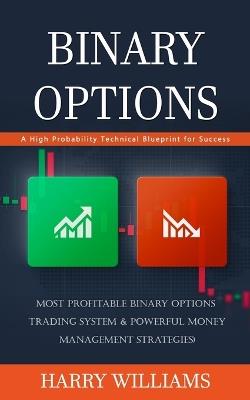 Binary Options: A High Probability Technical Blueprint for Success (Most Profitable Binary Options Trading System & Powerful Money Management Strategies) - Harry Williams - cover