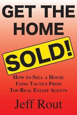 Get the Home Sold: How to Sell a House Using Tactics From Top Real Estate Agents - Jeff M Rout - cover