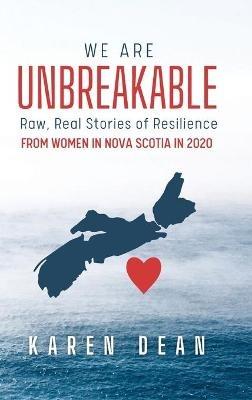 We Are Unbreakable: Raw, Real Stories of Resilience: From Women in Nova Scotia in 2020 - Karen Dean - cover