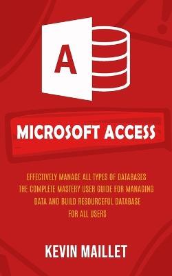 Microsoft Access: Effectively Manage All Types of Databases (The Complete Mastery User Guide for Managing Data and Build Resourceful Database for All Users) - Kevin Maillet - cover