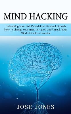 Mind Hacking: Unleashing Your Full Potential for Personal Growth (How to change your mind for good and Unlock Your Mind's Limitless Potential) - Jose Jones - cover
