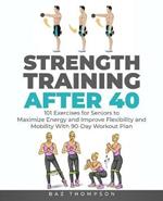 Strength Training After 40: 101 Exercises for Seniors to Maximize Energy and Improve Flexibility and Mobility with 90-Day Workout Plan