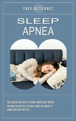 Sleep Apnea: The Essential Guide to Cure Your Sleep Apnea (The Most Effective Tips and Tricks You Need to Know for Sleep Better) - Theo Gutierrez - cover