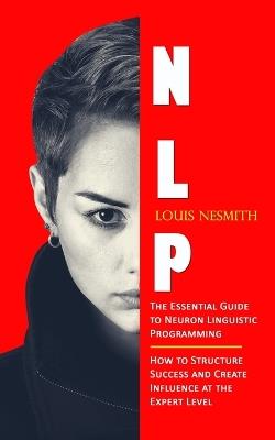 Nlp: The Essential Guide to Neuron Linguistic Programming (How to Structure Success and Create Influence at the Expert Level) - Louis Nesmith - cover