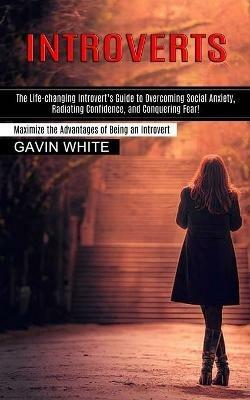 Introverts: The Life-changing Introvert's Guide to Overcoming Social Anxiety, Radiating Confidence, and Conquering Fear! (Maximize the Advantages of Being an Introvert) - Gavin White - cover