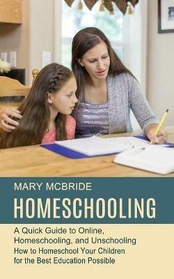 Homeschooling: A Quick Guide to Online, Homeschooling, and Unschooling (How to Homeschool Your Children for the Best Education Possible) - Mary McBride - cover