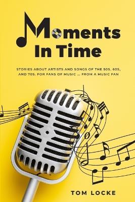 Moments In Time: Stories About Artists And Songs Of The 50s, 60s, And 70s. For Fans Of Music ... From A Music Fan - Tom Locke - cover