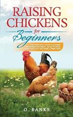 Raising Chickens for Beginners: The Complete Guide To Raising Backyard Chickens - Quality Eggs, Safe, Healthy and Smell-free Coop Paperback