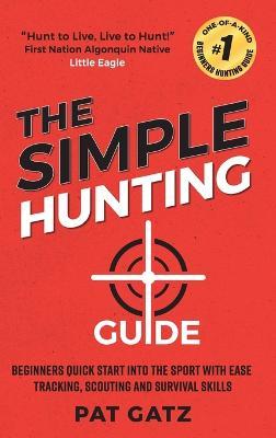 The Simple Hunting Guide: Beginners Quick Start Into The Sport With Ease - Tracking, Scouting, And Survival Skills - cover