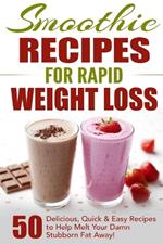 Smoothie Recipes for Rapid Weight Loss: 50 Delicious, Quick & Easy Recipes to Help Melt Your Damn Stubborn Fat Away!