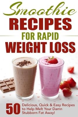 Smoothie Recipes for Rapid Weight Loss: 50 Delicious, Quick & Easy Recipes to Help Melt Your Damn Stubborn Fat Away! - Fat Loss Nation - cover