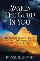 Awaken the Guru in You: The Spiritual Seeker's Guide to Inner Peace, Self-Acceptance and Who You Really Are - Russell Allen Scott - cover