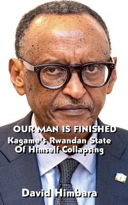 Our Man Is Finished: Kagame's Rwandan State of Himself Collapsing - David Himbara - cover