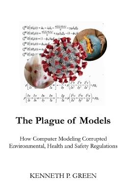 The Plague of Models: How Computer Modeling Corrupted Environmental, Health, and Safety Regulations - Kenneth P Green - cover