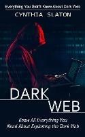 Dark Web: Everything You Didn't Know About Dark Web (Know All Everything You Need About Exploiting the Dark Web) - Cynthia Slaton - cover