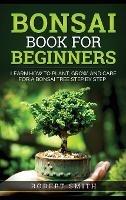 Bonsai Book for Beginners: Learn How to Plant, Grow, and Care for a Bonsai Tree Step by Step - Robert Smith - cover