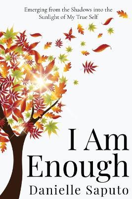 I Am Enough: Emerging from the Shadows into the Sunlight of My True Self - Danielle Saputo - cover