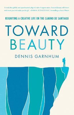 Toward Beauty: Reigniting a Creative Life on the Camino de Santiago - Dennis Garnhum - cover