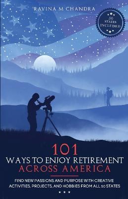 101 Ways to Enjoy Retirement Across America: Find New Passions and Purpose with Creative Activities, Projects, and Hobbies from all 50 States - Ravina M Chandra - cover
