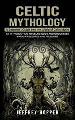 Celtic Mythology: A Beginner's Guide Into the World of Celtic Myths (An Introduction to Celtic Gods and Goddesses Myths Creatures and Folklore)